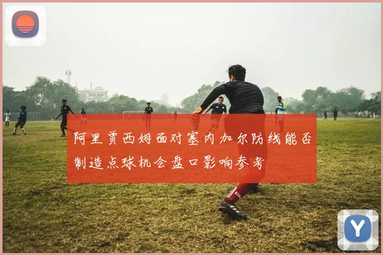 阿里贾西姆面对塞内加尔防线能否制造点球机会盘口影响参考