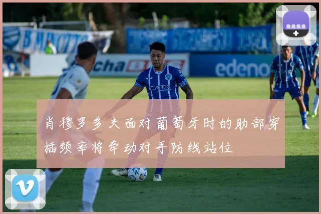 肖穆罗多夫面对葡萄牙时的肋部穿插频率将牵动对手防线站位
