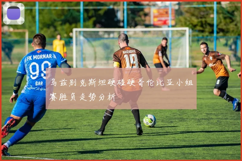 乌兹别克斯坦硬碰硬哥伦比亚小组赛胜负走势分析