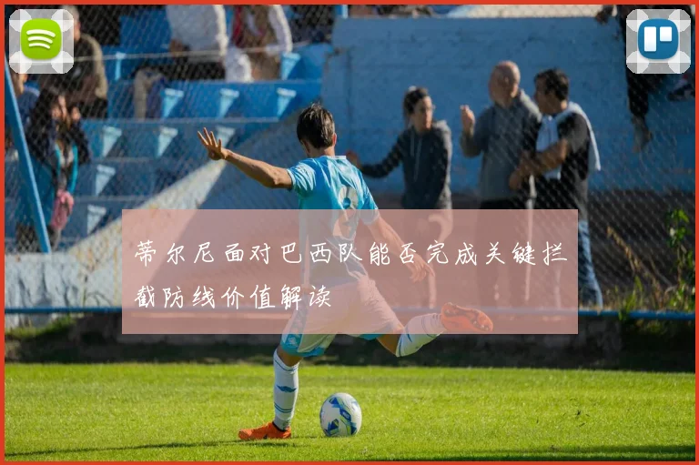 蒂尔尼面对巴西队能否完成关键拦截防线价值解读