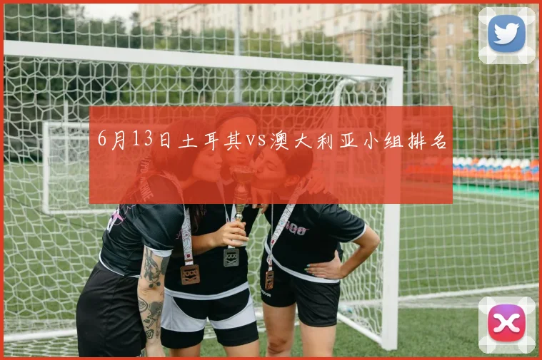 6月13日土耳其vs澳大利亚小组排名