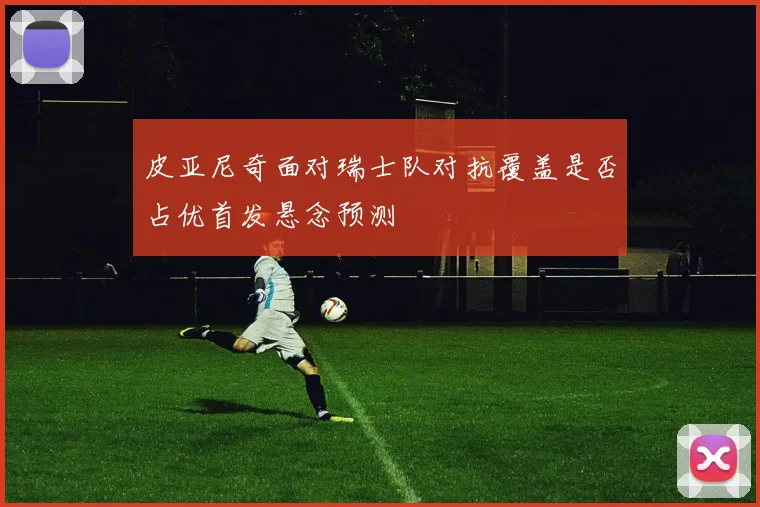 皮亚尼奇面对瑞士队对抗覆盖是否占优首发悬念预测