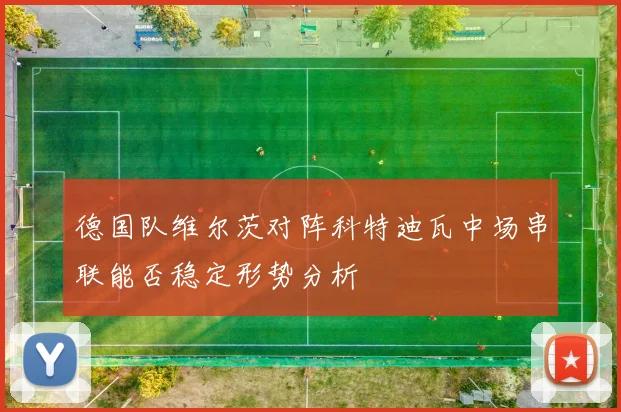 德国队维尔茨对阵科特迪瓦中场串联能否稳定形势分析