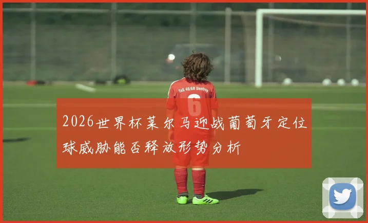2026世界杯莱尔马迎战葡萄牙定位球威胁能否释放形势分析