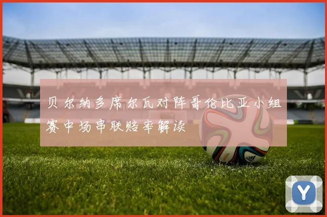 贝尔纳多席尔瓦对阵哥伦比亚小组赛中场串联赔率解读