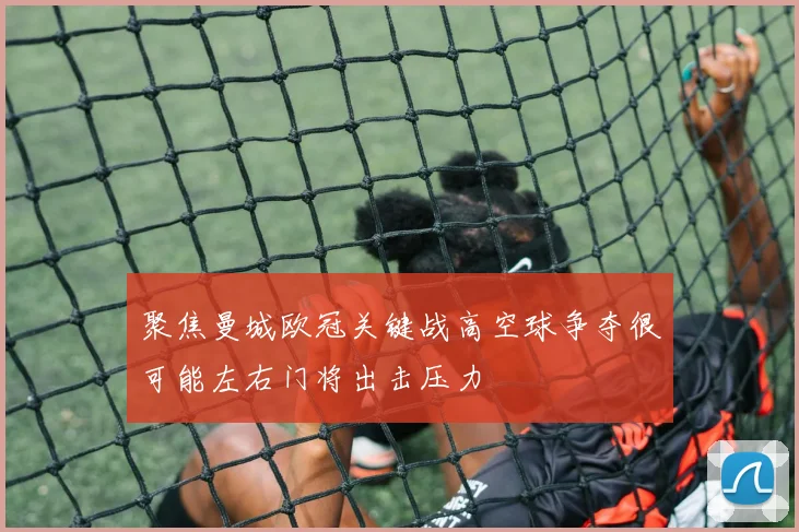 聚焦曼城欧冠关键战高空球争夺很可能左右门将出击压力