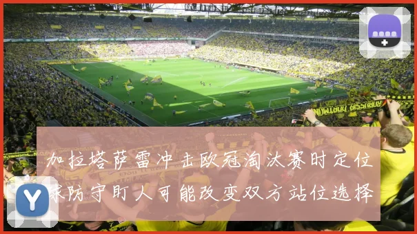 加拉塔萨雷冲击欧冠淘汰赛时定位球防守盯人可能改变双方站位选择