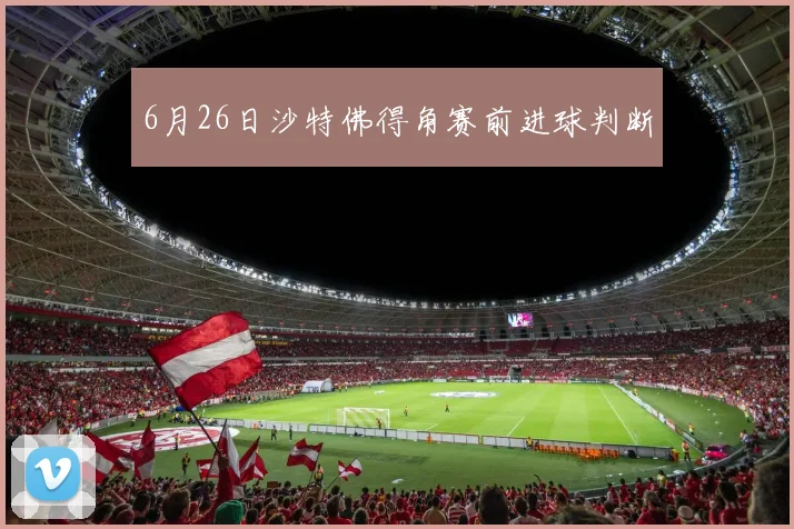 6月26日沙特佛得角赛前进球判断