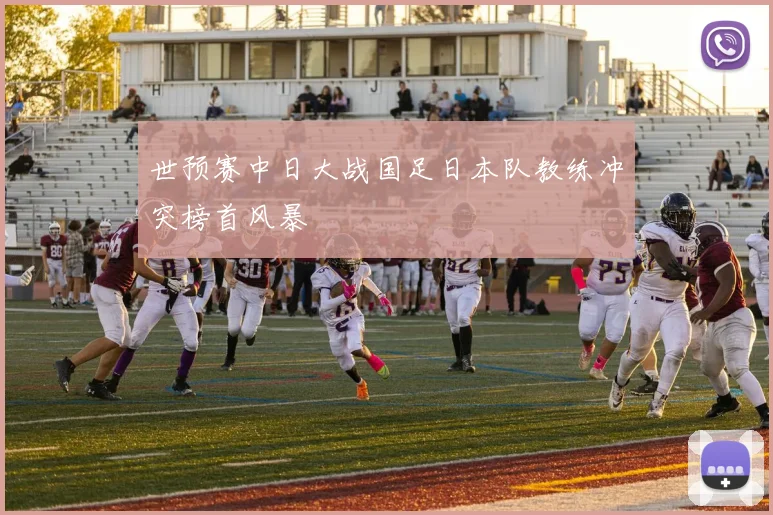 世预赛中日大战国足日本队教练冲突榜首风暴