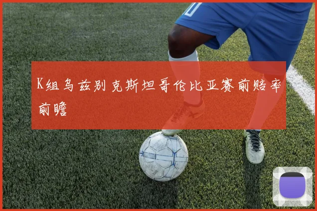 K组乌兹别克斯坦哥伦比亚赛前赔率前瞻