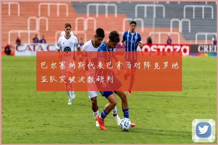 巴尔塞纳斯代表巴拿马对阵克罗地亚队突破次数研判