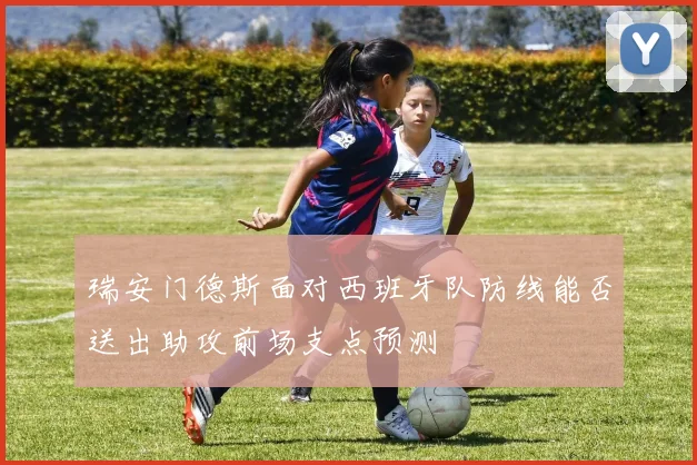 瑞安门德斯面对西班牙队防线能否送出助攻前场支点预测