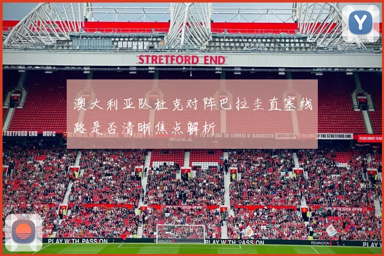 澳大利亚队杜克对阵巴拉圭直塞线路是否清晰焦点解析