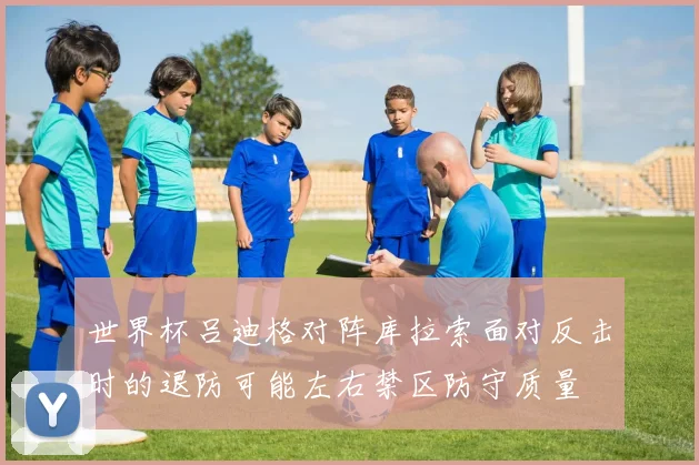 世界杯吕迪格对阵库拉索面对反击时的退防可能左右禁区防守质量