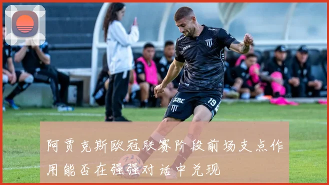 阿贾克斯欧冠联赛阶段前场支点作用能否在强强对话中兑现