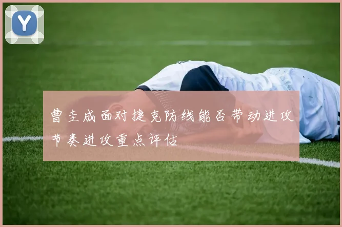 曹圭成面对捷克防线能否带动进攻节奏进攻重点评估