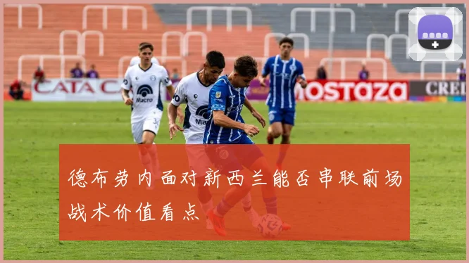 德布劳内面对新西兰能否串联前场战术价值看点