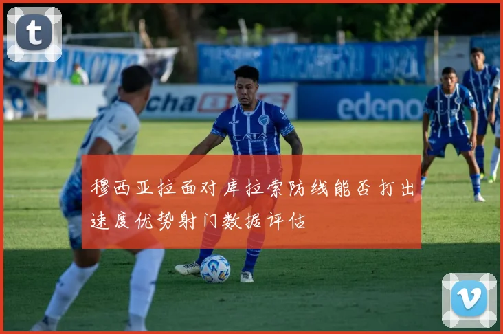穆西亚拉面对库拉索防线能否打出速度优势射门数据评估