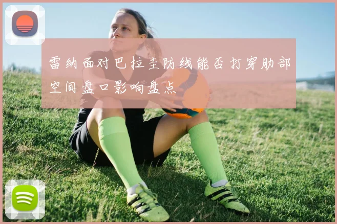 雷纳面对巴拉圭防线能否打穿肋部空间盘口影响盘点