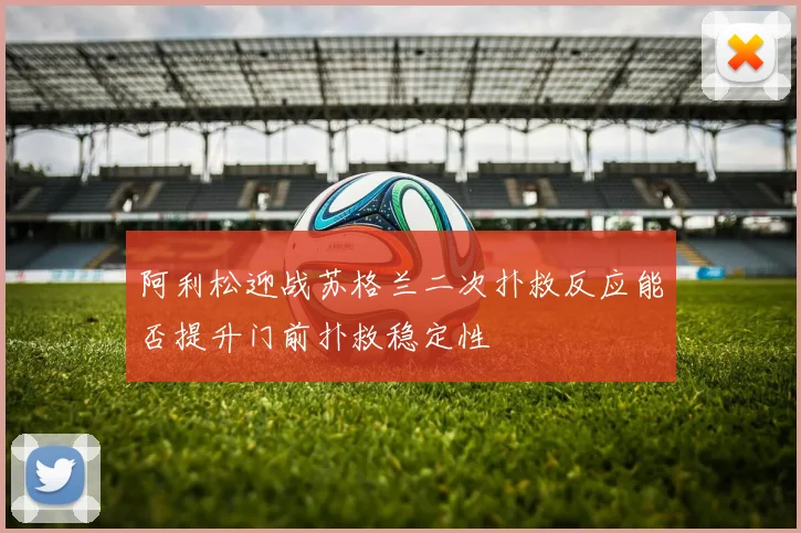 阿利松迎战苏格兰二次扑救反应能否提升门前扑救稳定性