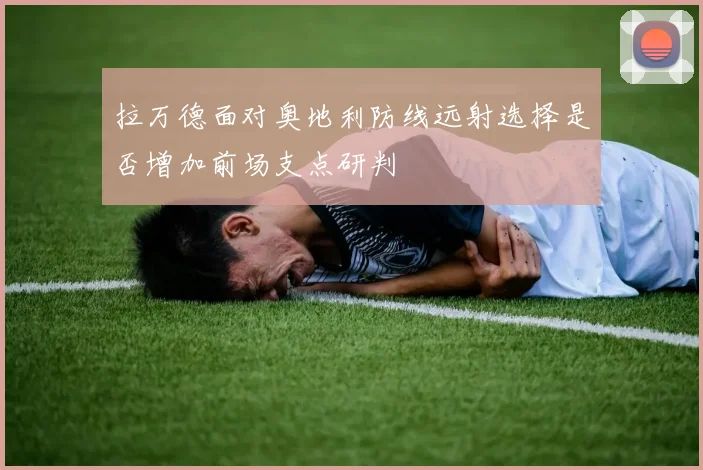拉万德面对奥地利防线远射选择是否增加前场支点研判